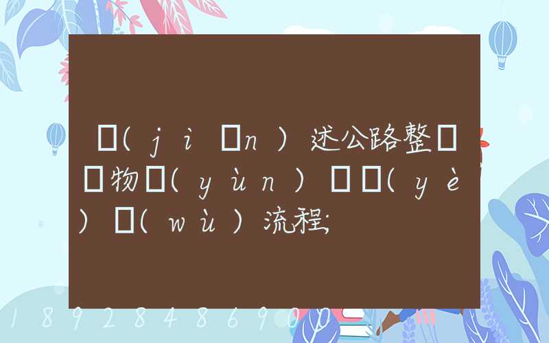 簡(jiǎn)述公路整車貨物運(yùn)輸業(yè)務(wù)流程
