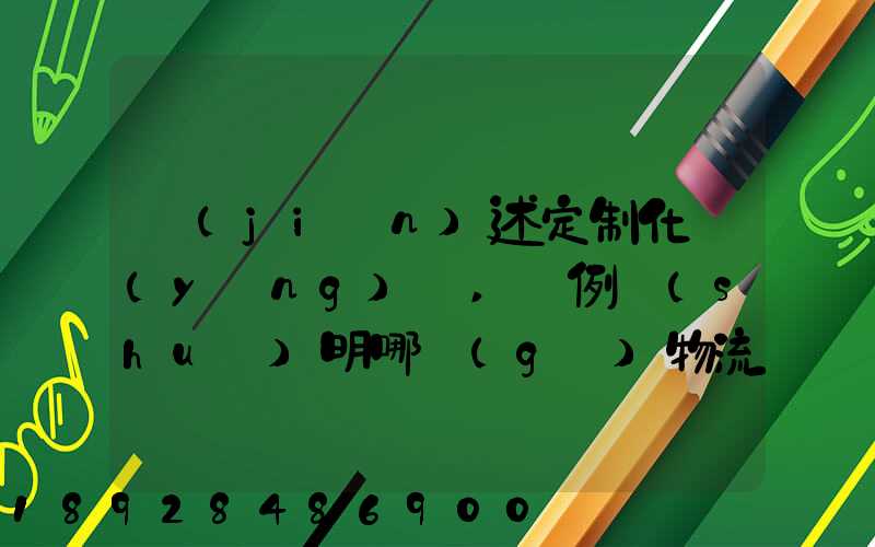 簡(jiǎn)述定制化營(yíng)銷,舉例說(shuō)明哪個(gè)物流企業(yè)運(yùn)用了定制化營(yíng)銷