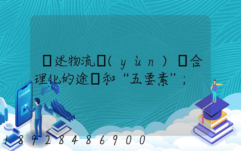 簡述物流運(yùn)輸合理化的途徑和“五要素”