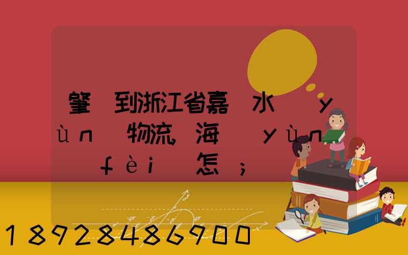 肇慶到浙江省嘉興水運(yùn)物流,海運(yùn)費(fèi)怎樣