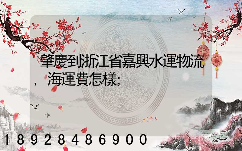 肇慶到浙江省嘉興水運物流,海運費怎樣