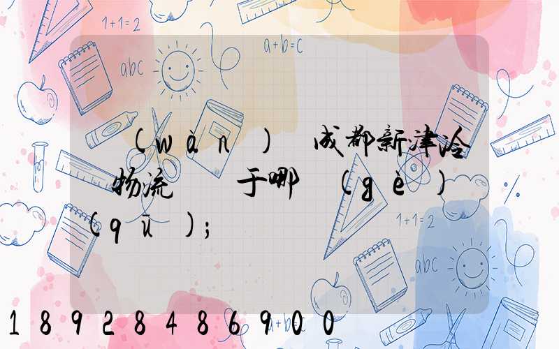 萬(wàn)緯成都新津冷鏈物流園屬于哪個(gè)區(qū)