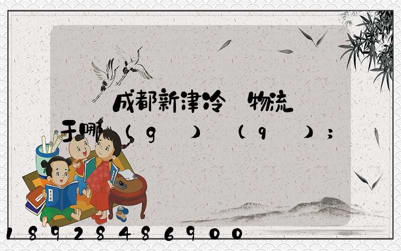 萬緯成都新津冷鏈物流園屬于哪個(gè)區(qū)