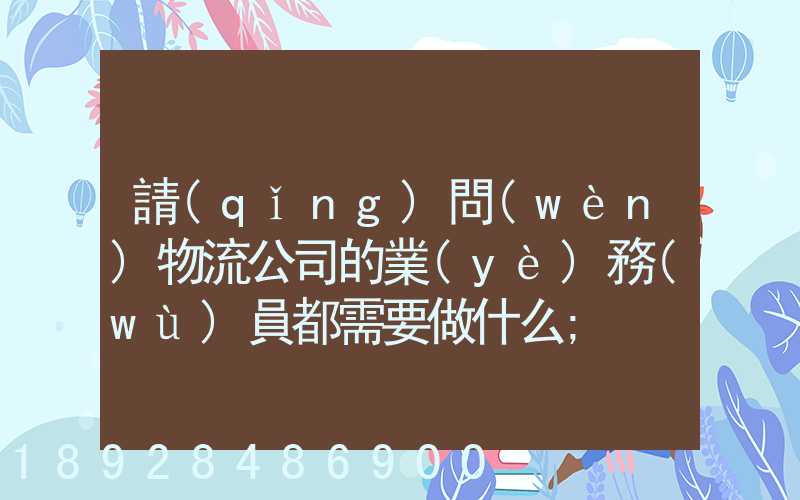 請(qǐng)問(wèn)物流公司的業(yè)務(wù)員都需要做什么