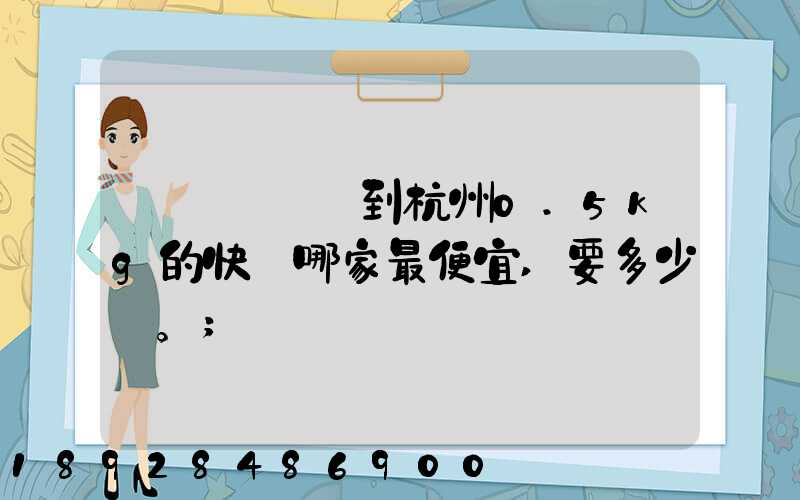 請問從煙臺到杭州0.5kg的快遞哪家最便宜,要多少錢。