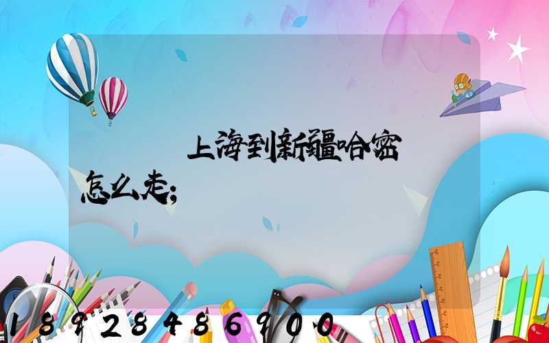 貨車從上海到新疆哈密應該怎么走