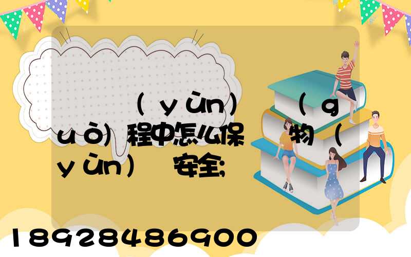 貨車運(yùn)輸過(guò)程中怎么保證貨物運(yùn)輸安全