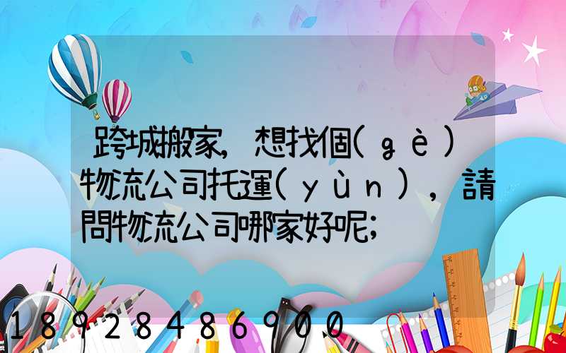 跨城搬家,想找個(gè)物流公司托運(yùn),請問物流公司哪家好呢