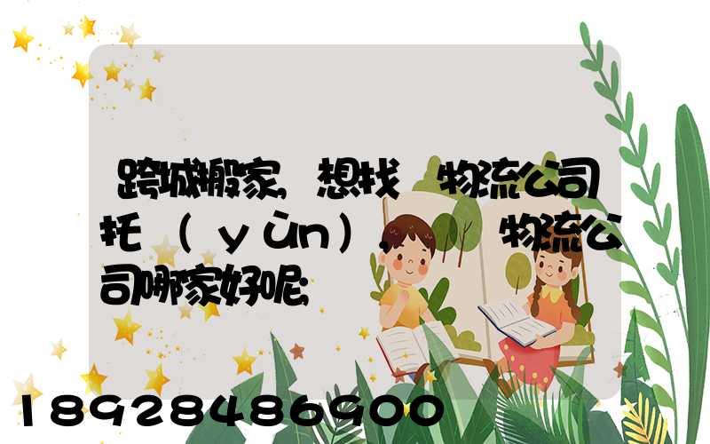 跨城搬家,想找個物流公司托運(yùn),請問物流公司哪家好呢