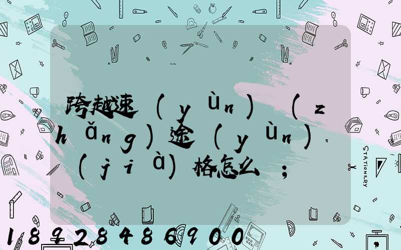 跨越速運(yùn)長(zhǎng)途運(yùn)輸價(jià)格怎么樣