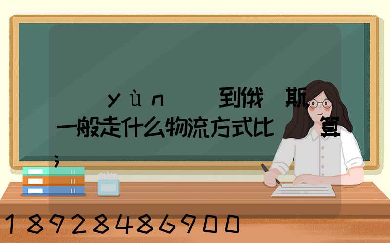 運(yùn)貨到俄羅斯,一般走什么物流方式比較劃算