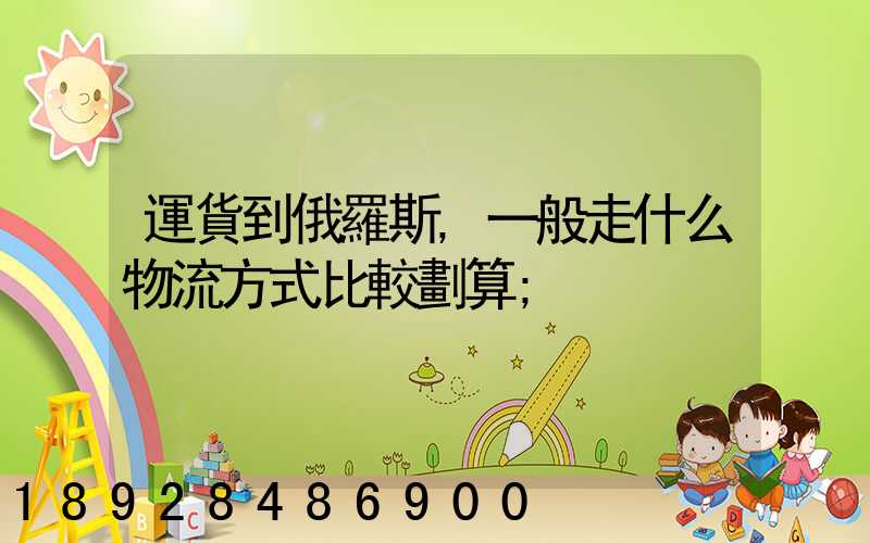 運貨到俄羅斯,一般走什么物流方式比較劃算