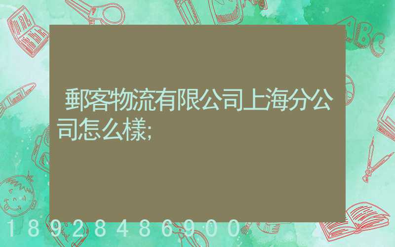 郵客物流有限公司上海分公司怎么樣