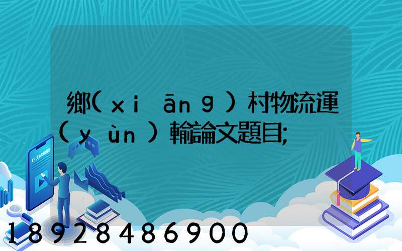 鄉(xiāng)村物流運(yùn)輸論文題目