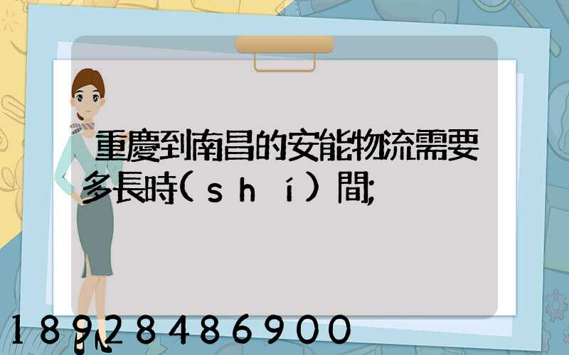 重慶到南昌的安能物流需要多長時(shí)間