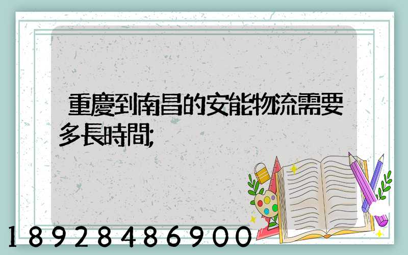 重慶到南昌的安能物流需要多長時間