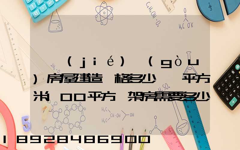 鋼結(jié)構(gòu)房屋建造價格多少錢一平方米100平方鋼架房需要多少錢