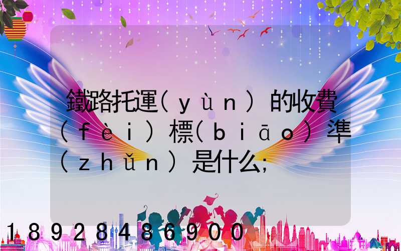 鐵路托運(yùn)的收費(fèi)標(biāo)準(zhǔn)是什么