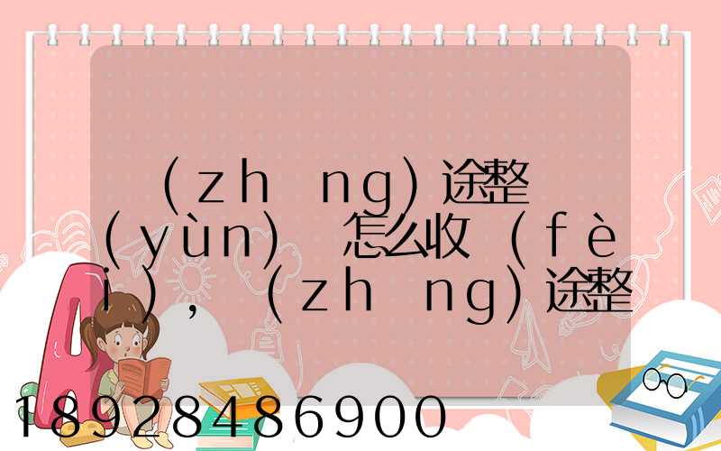 長(zhǎng)途整車運(yùn)輸怎么收費(fèi),長(zhǎng)途整車運(yùn)輸收費(fèi)標(biāo)準(zhǔn)