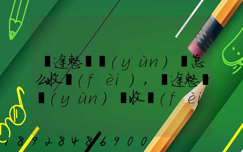 長途整車運(yùn)輸怎么收費(fèi),長途整車運(yùn)輸收費(fèi)標(biāo)準(zhǔn)