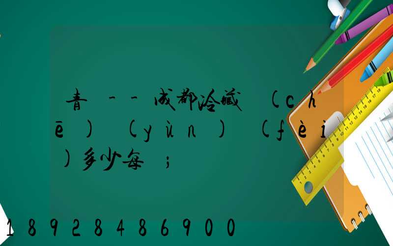 青島--成都冷藏車(chē)運(yùn)費(fèi)多少每噸
