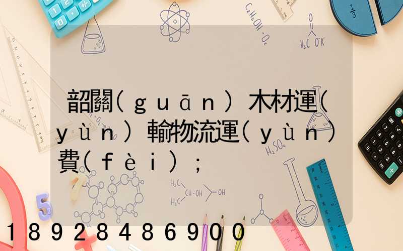 韶關(guān)木材運(yùn)輸物流運(yùn)費(fèi)