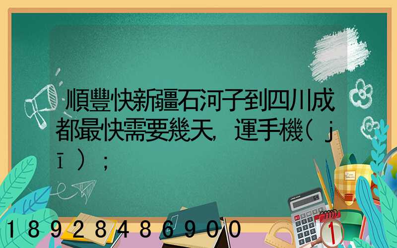 順豐快新疆石河子到四川成都最快需要幾天,運手機(jī)