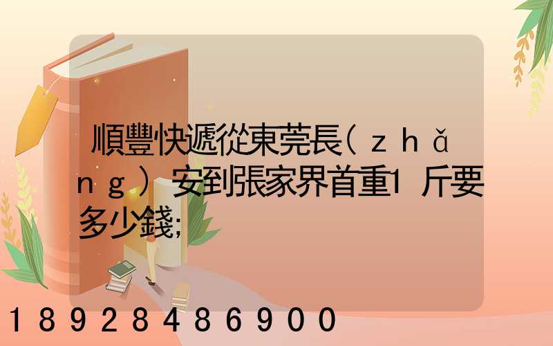 順豐快遞從東莞長(zhǎng)安到張家界首重1斤要多少錢